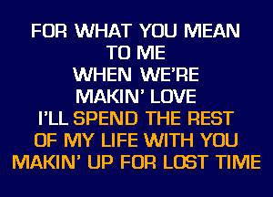 FOR WHAT YOU MEAN
TO ME
WHEN WE'RE
MAKIN' LOVE
I'LL SPEND THE REST
OF MY LIFE WITH YOU
MAKIN' UP FOR LOST TIME