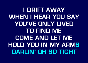 I DRIFT AWAY
WHEN I HEAR YOU SAY
YOU'VE ONLY LIVED
TO FIND ME
COME AND LET ME
HOLD YOU IN MY ARMS
DARLIN' OH 50 TIGHT