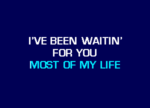 WE BEEN WAITIN'
FOR YOU

MOST OF MY LIFE