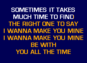 SOMETIMES IT TAKES
MUCH TIME TO FIND
THE RIGHT ONE TO SAY
I WANNA MAKE YOU MINE
I WANNA MAKE YOU MINE
BE WITH
YOU ALL THE TIME