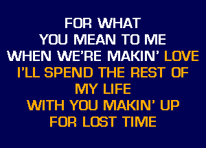 FOR WHAT
YOU MEAN TO ME
WHEN WE'RE MAKIN' LOVE
I'LL SPEND THE REST OF
MY LIFE
WITH YOU MAKIN' UP
FOR LOST TIME