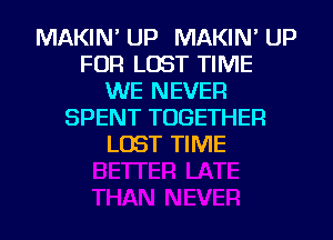 MAKIN' UP MAKIN' UP
FOR LOST TIME
WE NEVER
SPENT TOGETHER
LOST TIME