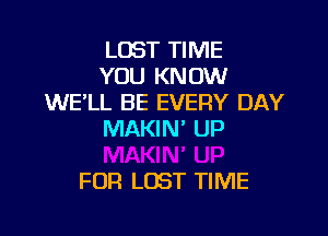 LOST TIME
YOU KNOW
WE'LL BE EVERY DAY

MAKIN' UP

FOR LUST TIME