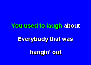 You used to laugh about

Everybody that was

hangin' out