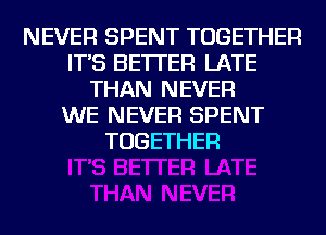 NEVER SPENT TOGETHER
IT'S BETTER LATE
THAN NEVER
WE NEVER SPENT
TOGETHER