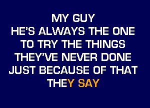 MY GUY
HE'S ALWAYS THE ONE
TO TRY THE THINGS
THEY'VE NEVER DONE
JUST BECAUSE OF THAT
THEY SAY