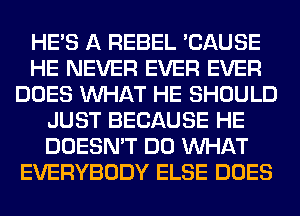 HE'S A REBEL 'CAUSE
HE NEVER EVER EVER
DOES WHAT HE SHOULD
JUST BECAUSE HE
DOESN'T DO WHAT
EVERYBODY ELSE DOES