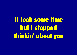 II look some time

but I stopped
lhinkin' about you