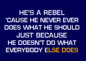 HE'S A REBEL
'CAUSE HE NEVER EVER
DOES WHAT HE SHOULD

JUST BECAUSE
HE DOESN'T DO WHAT
EVERYBODY ELSE DOES