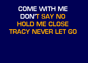 COME WITH ME
DON'T SAY NO
HOLD ME CLOSE
TRACY NEVER LET GO
