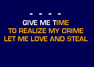 GIVE ME TIME
TO REALIZE MY CRIME
LET ME LOVE AND STEAL