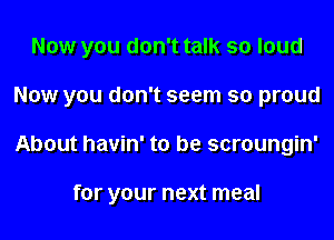 Now you don't talk so loud
Now you don't seem so proud
About havin' to be scroungin'

for your next meal