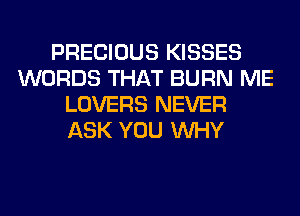 PRECIOUS KISSES
WORDS THAT BURN ME
LOVERS NEVER
ASK YOU WHY