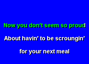 Now you don't seem so proud

About havin' to be scroungin'

for your next meal