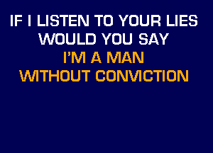 IF I LISTEN TO YOUR LIES
WOULD YOU SAY
I'M A MAN
WITHOUT CONVICTION