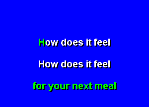 How does it feel

How does it feel

for your next meal