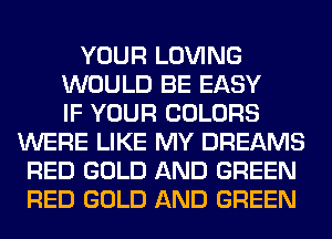 YOUR LOVING
WOULD BE EASY
IF YOUR COLORS
WERE LIKE MY DREAMS
RED GOLD AND GREEN
RED GOLD AND GREEN