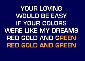 YOUR LOVING
WOULD BE EASY
IF YOUR COLORS
WERE LIKE MY DREAMS
RED GOLD AND GREEN
RED GOLD AND GREEN