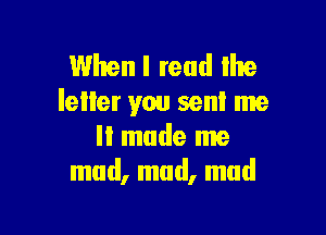 Whenl read the
letter you sent me

It made me
mad, mud, mad