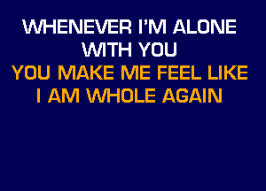 VVHENEVER I'M ALONE
WITH YOU
YOU MAKE ME FEEL LIKE
I AM WHOLE AGAIN