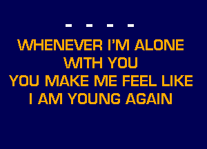 VVHENEVER I'M ALONE
WITH YOU
YOU MAKE ME FEEL LIKE
I AM YOUNG AGAIN