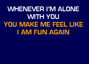 VVHENEVER I'M ALONE
WITH YOU
YOU MAKE ME FEEL LIKE
I AM FUN AGAIN