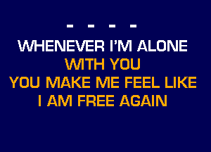 VVHENEVER I'M ALONE
WITH YOU
YOU MAKE ME FEEL LIKE
I AM FREE AGAIN