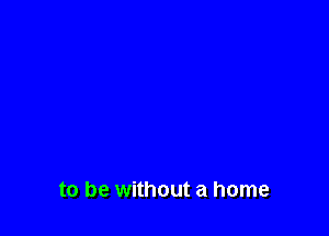 to be without a home