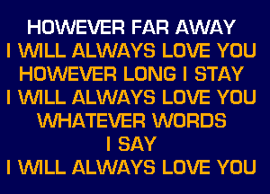 HOWEVER FAR AWAY
I INILL ALWAYS LOVE YOU
HOWEVER LONG I STAY
I INILL ALWAYS LOVE YOU
INHATEVER WORDS
I SAY
I INILL ALWAYS LOVE YOU