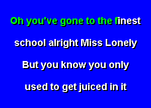 Oh you've gone to the finest

school alright Miss Lonely

But you know you only

used to getjuiced in it