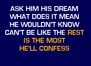 ASK HIM HIS DREAM
WHAT DOES IT MEAN
HE WOULDN'T KNOW
CAN'T BE LIKE THE REST
IS THE MOST
HE'LL CONFESS