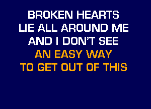 BROKEN HEARTS
LIE ALL AROUND ME
AND I DDMT SEE
AN EASY WAY
TO GET OUT OF THIS
