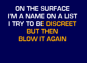 ON THE SURFACE
I'M A NAME ON A LIST
I TRY TO BE DISCREET

BUT THEN
BLOW IT AGAIN