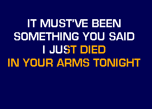 IT MUSTVE BEEN
SOMETHING YOU SAID
I JUST DIED
IN YOUR ARMS TONIGHT