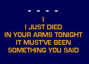 I JUST DIED
IN YOUR ARMS TONIGHT
IT MUSTVE BEEN
SOMETHING YOU SAID