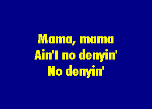 Mama, mumu

Ain'l no denvin'
No denyin'