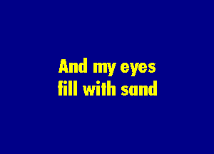 And my eyes

fill with sand