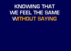KNOVVING THAT
WE FEEL THE SAME
WTHOUT SAYING