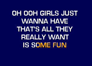 0H 00H GIRLS JUST
WANNA HAVE
THAT'S ALL THEY

REALLY WANT
IS SOME FUN
