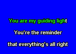 You are my guiding light

Youtre the reminder

that everythingts all right