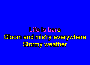 Life is bare

Gloom and mis'ry everywhere
Stormy weather