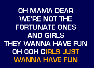 0H MAMA DEAR
WERE NOT THE
FORTUNATE ONES
AND GIRLS
THEY WANNA HAVE FUN
0H 00H GIRLS JUST
WANNA HAVE FUN
