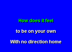 How does it feel

to be on your own

With no direction home