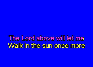 The Lord above will let me
Walk in the sun once more