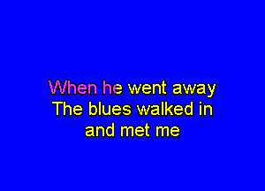 When he went away

The blues walked in
and met me