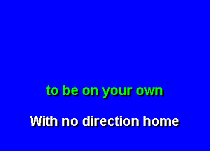to be on your own

With no direction home