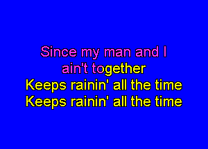 Since my man and I
ain't together

Keeps rainin' all the time
Keeps rainin' all the time