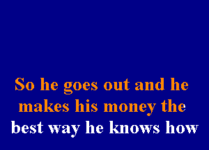 So he goes out and he
makes his money the
best way he knows how