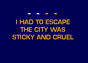 I HAD TO ESCAPE
THE CITY WAS

STICKY AND CRUEL