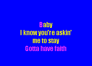 Baby

I KNOW UOU'IB askin'
me to stay
Goua have faith